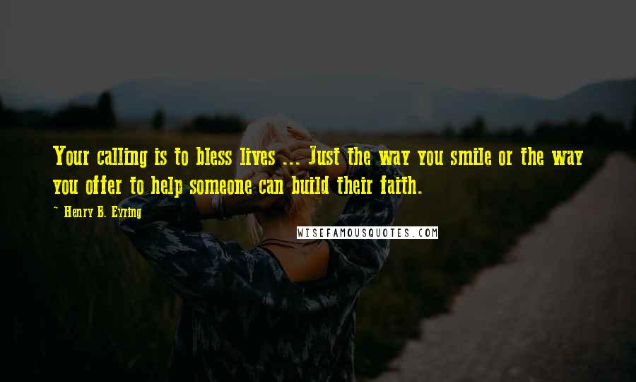 Henry B. Eyring Quotes: Your calling is to bless lives ... Just the way you smile or the way you offer to help someone can build their faith.