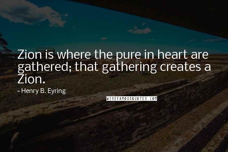 Henry B. Eyring Quotes: Zion is where the pure in heart are gathered; that gathering creates a Zion.