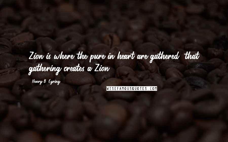 Henry B. Eyring Quotes: Zion is where the pure in heart are gathered; that gathering creates a Zion.