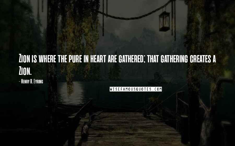 Henry B. Eyring Quotes: Zion is where the pure in heart are gathered; that gathering creates a Zion.