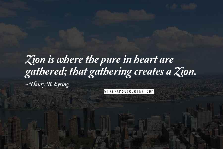 Henry B. Eyring Quotes: Zion is where the pure in heart are gathered; that gathering creates a Zion.