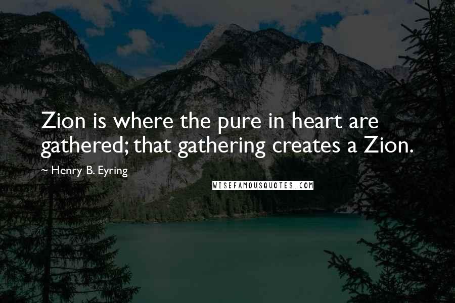 Henry B. Eyring Quotes: Zion is where the pure in heart are gathered; that gathering creates a Zion.