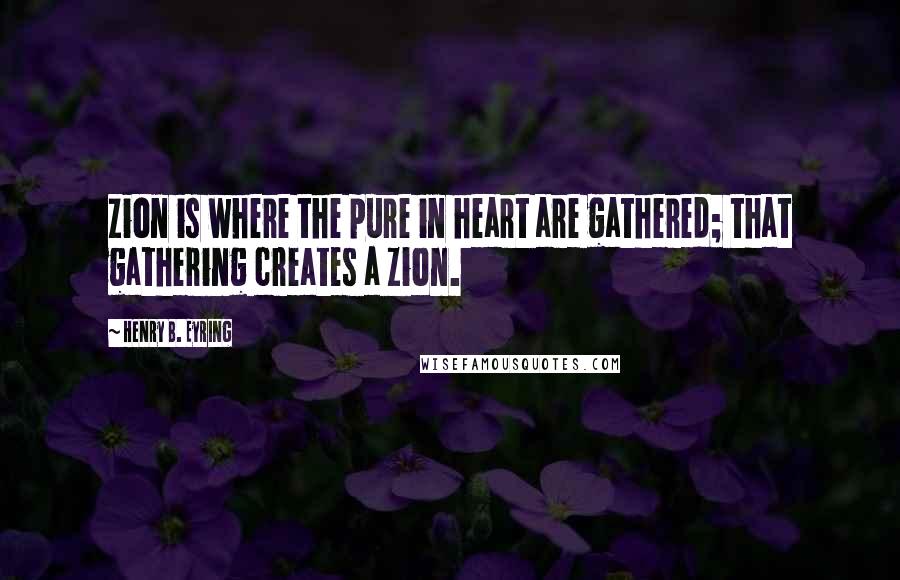 Henry B. Eyring Quotes: Zion is where the pure in heart are gathered; that gathering creates a Zion.