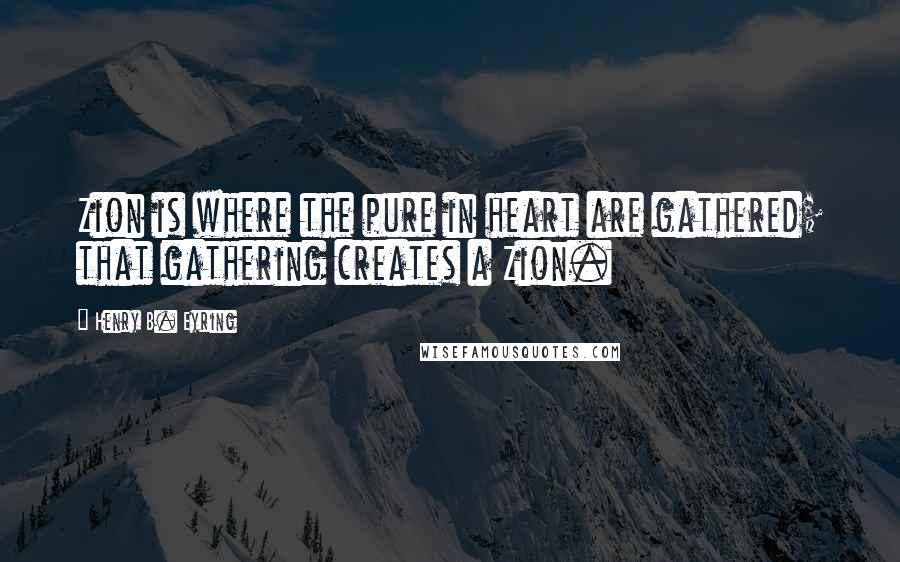 Henry B. Eyring Quotes: Zion is where the pure in heart are gathered; that gathering creates a Zion.