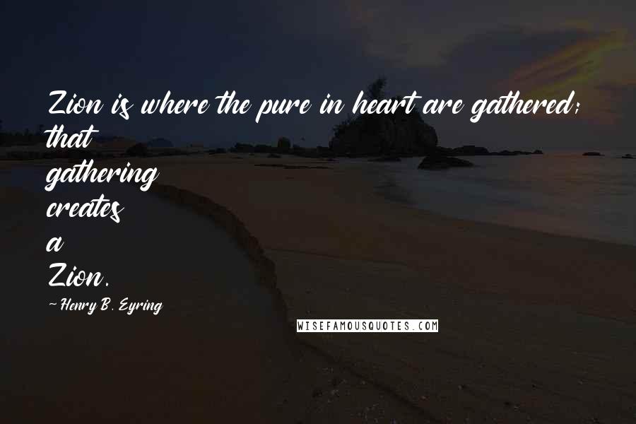 Henry B. Eyring Quotes: Zion is where the pure in heart are gathered; that gathering creates a Zion.