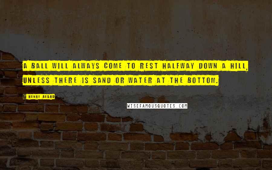 Henry Beard Quotes: A ball will always come to rest halfway down a hill, unless there is sand or water at the bottom.