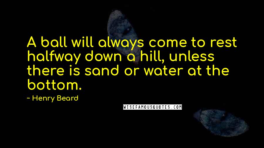 Henry Beard Quotes: A ball will always come to rest halfway down a hill, unless there is sand or water at the bottom.