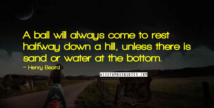 Henry Beard Quotes: A ball will always come to rest halfway down a hill, unless there is sand or water at the bottom.