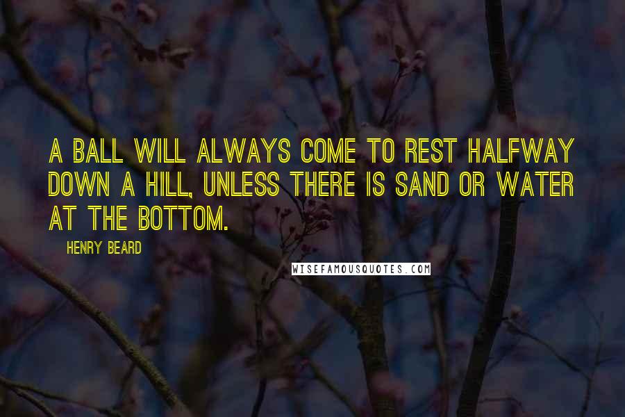 Henry Beard Quotes: A ball will always come to rest halfway down a hill, unless there is sand or water at the bottom.