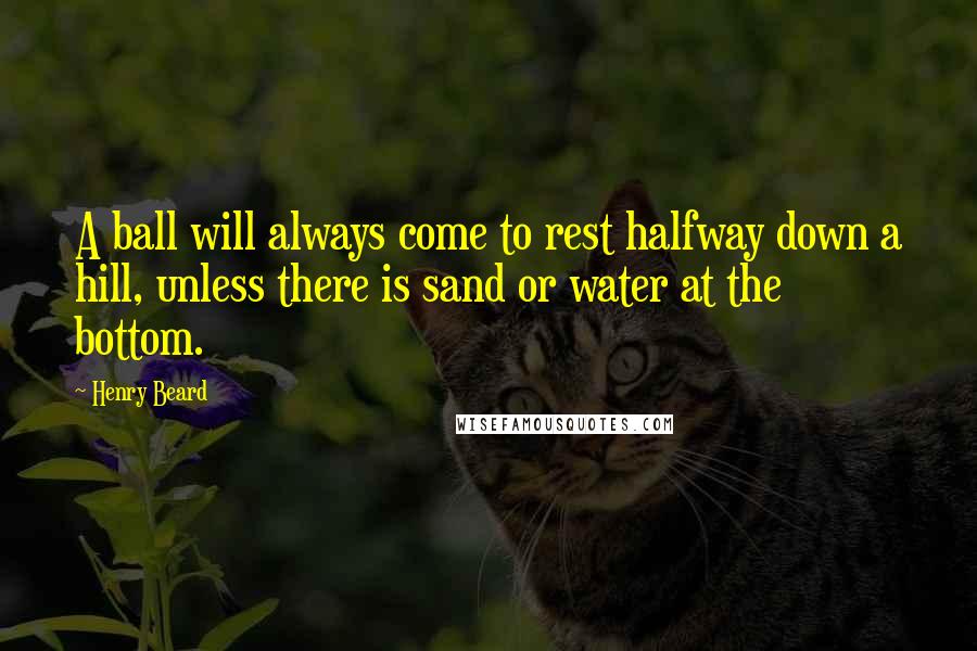 Henry Beard Quotes: A ball will always come to rest halfway down a hill, unless there is sand or water at the bottom.