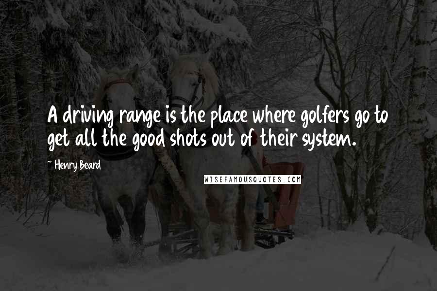 Henry Beard Quotes: A driving range is the place where golfers go to get all the good shots out of their system.