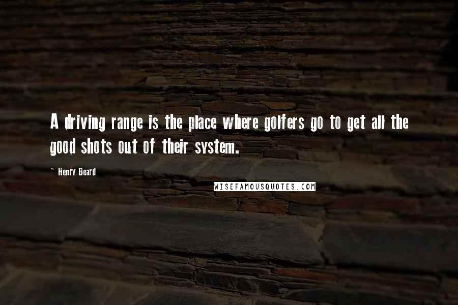 Henry Beard Quotes: A driving range is the place where golfers go to get all the good shots out of their system.