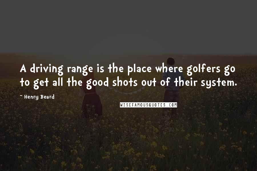 Henry Beard Quotes: A driving range is the place where golfers go to get all the good shots out of their system.