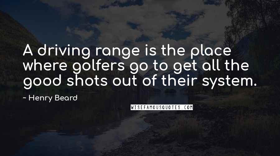 Henry Beard Quotes: A driving range is the place where golfers go to get all the good shots out of their system.