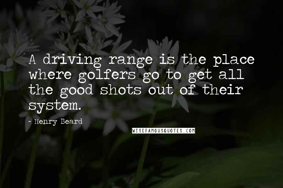 Henry Beard Quotes: A driving range is the place where golfers go to get all the good shots out of their system.