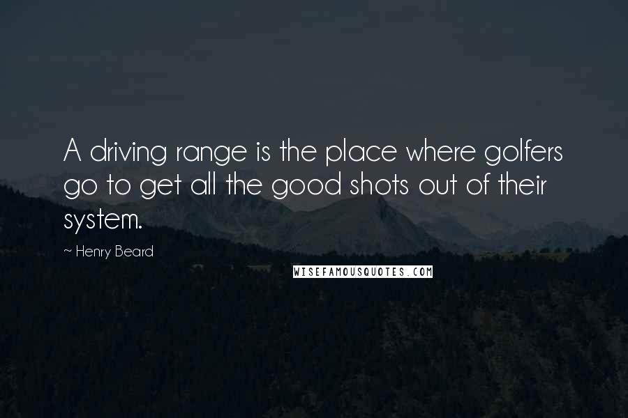 Henry Beard Quotes: A driving range is the place where golfers go to get all the good shots out of their system.