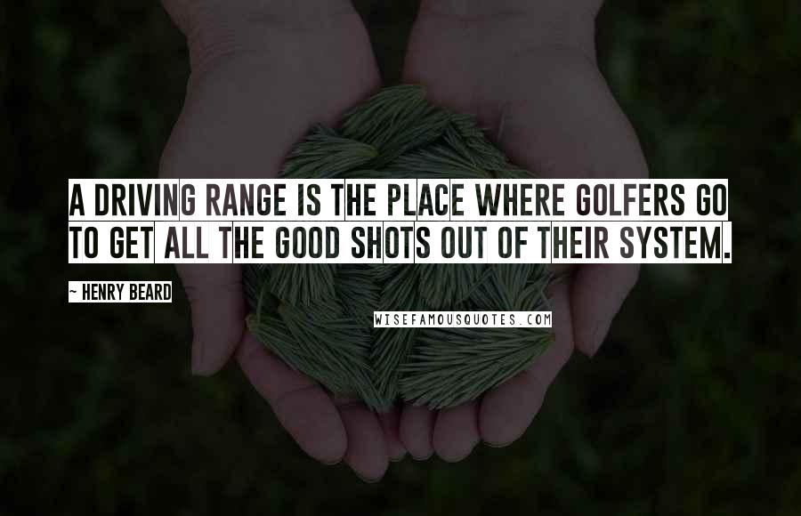 Henry Beard Quotes: A driving range is the place where golfers go to get all the good shots out of their system.