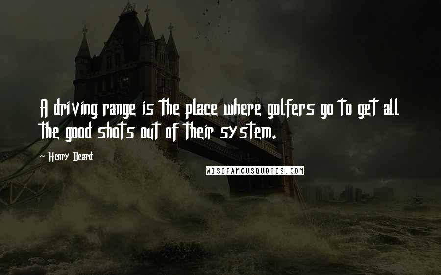 Henry Beard Quotes: A driving range is the place where golfers go to get all the good shots out of their system.