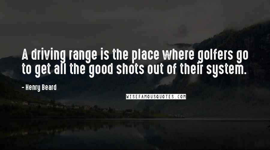 Henry Beard Quotes: A driving range is the place where golfers go to get all the good shots out of their system.