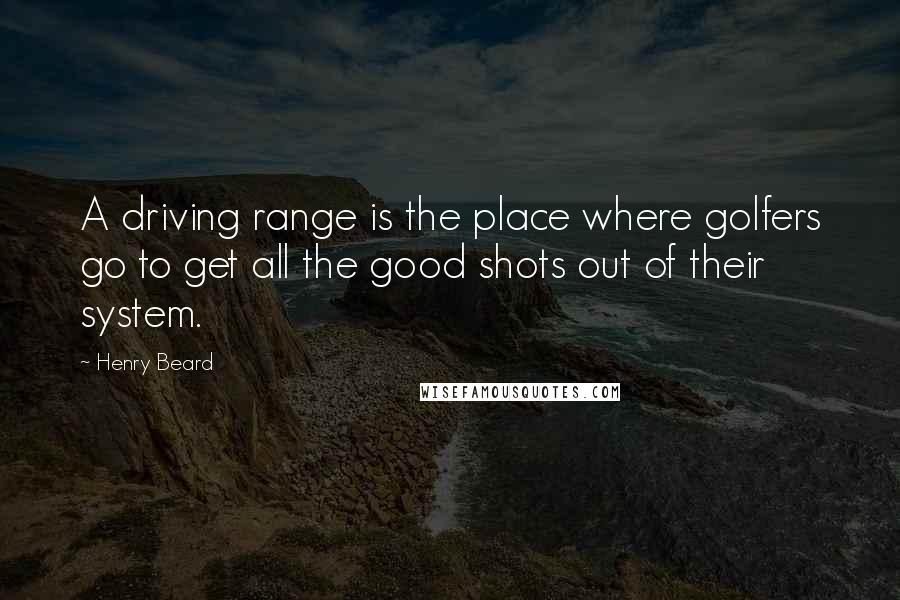 Henry Beard Quotes: A driving range is the place where golfers go to get all the good shots out of their system.