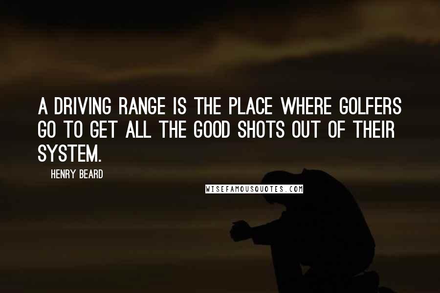 Henry Beard Quotes: A driving range is the place where golfers go to get all the good shots out of their system.
