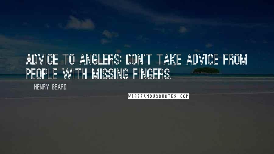 Henry Beard Quotes: Advice to anglers: don't take advice from people with missing fingers.