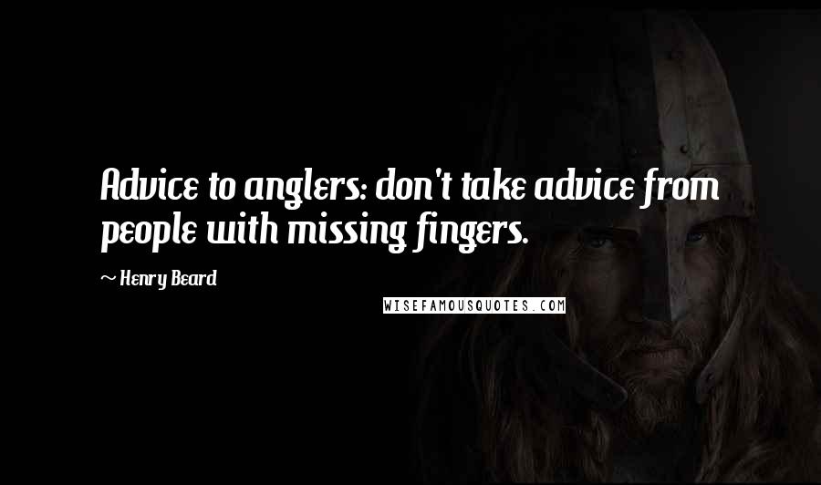 Henry Beard Quotes: Advice to anglers: don't take advice from people with missing fingers.