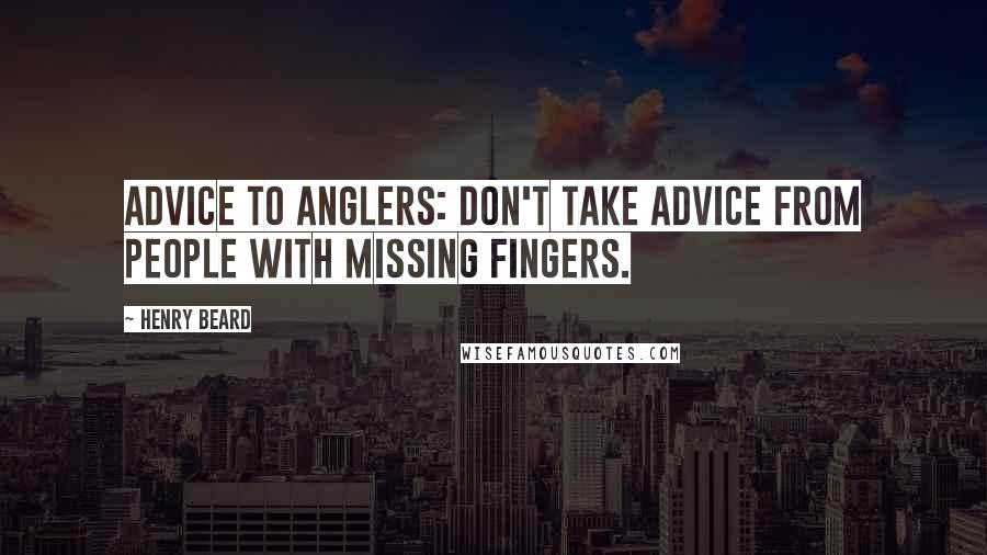 Henry Beard Quotes: Advice to anglers: don't take advice from people with missing fingers.