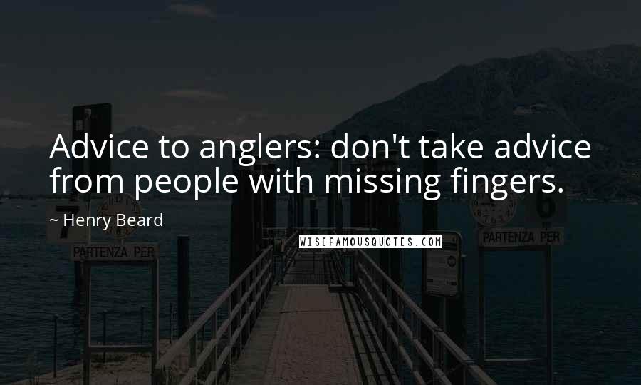 Henry Beard Quotes: Advice to anglers: don't take advice from people with missing fingers.