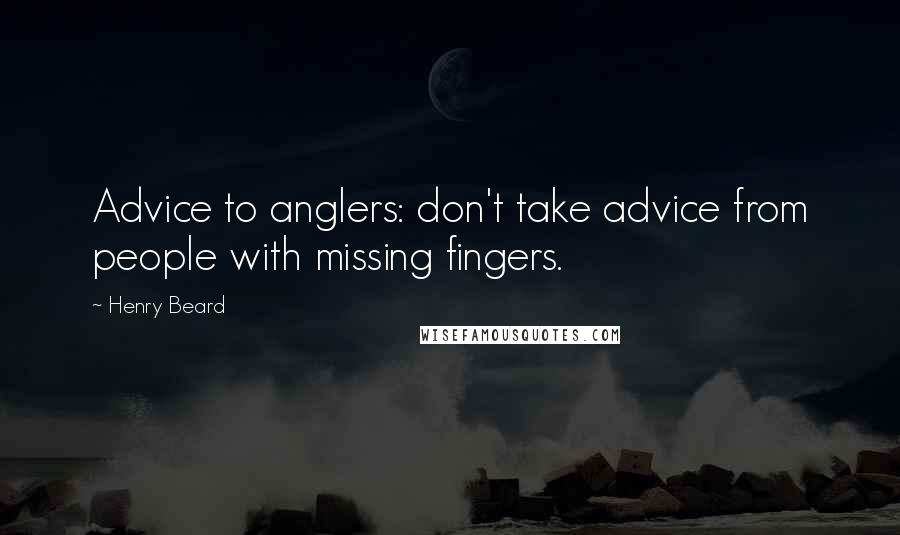 Henry Beard Quotes: Advice to anglers: don't take advice from people with missing fingers.