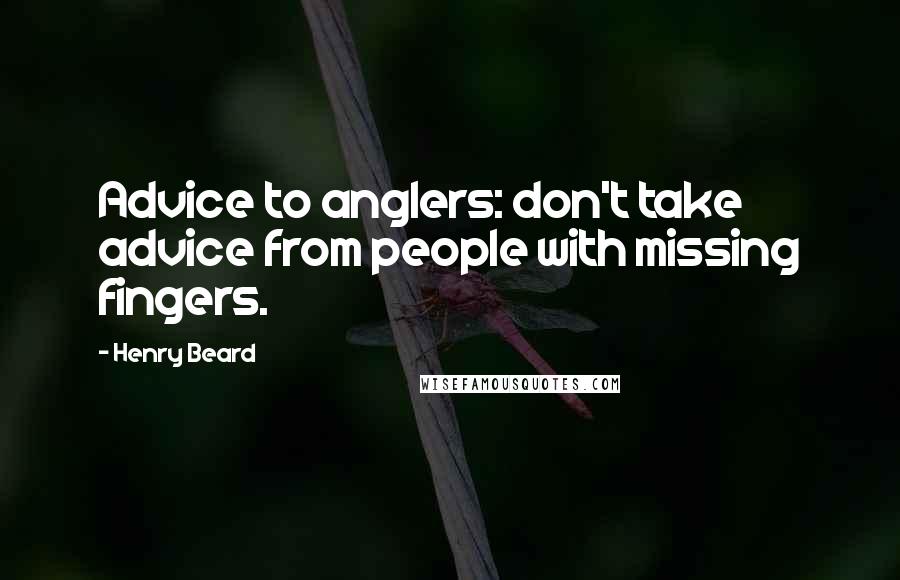 Henry Beard Quotes: Advice to anglers: don't take advice from people with missing fingers.