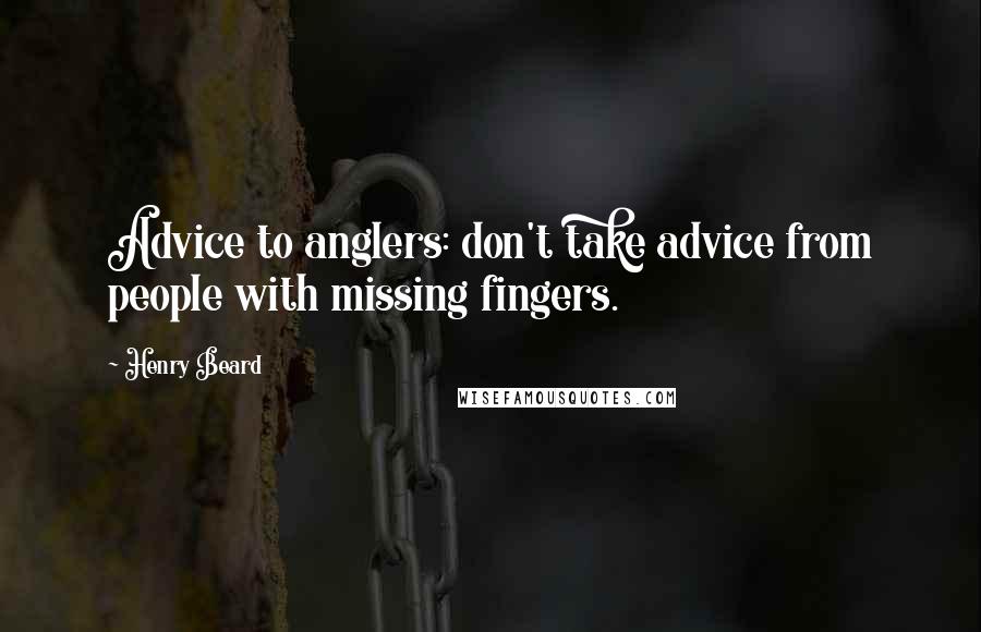 Henry Beard Quotes: Advice to anglers: don't take advice from people with missing fingers.