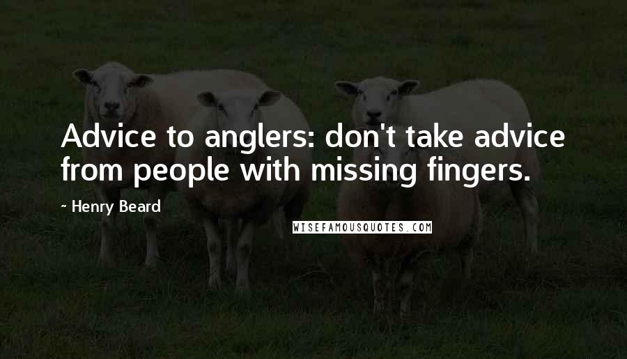 Henry Beard Quotes: Advice to anglers: don't take advice from people with missing fingers.