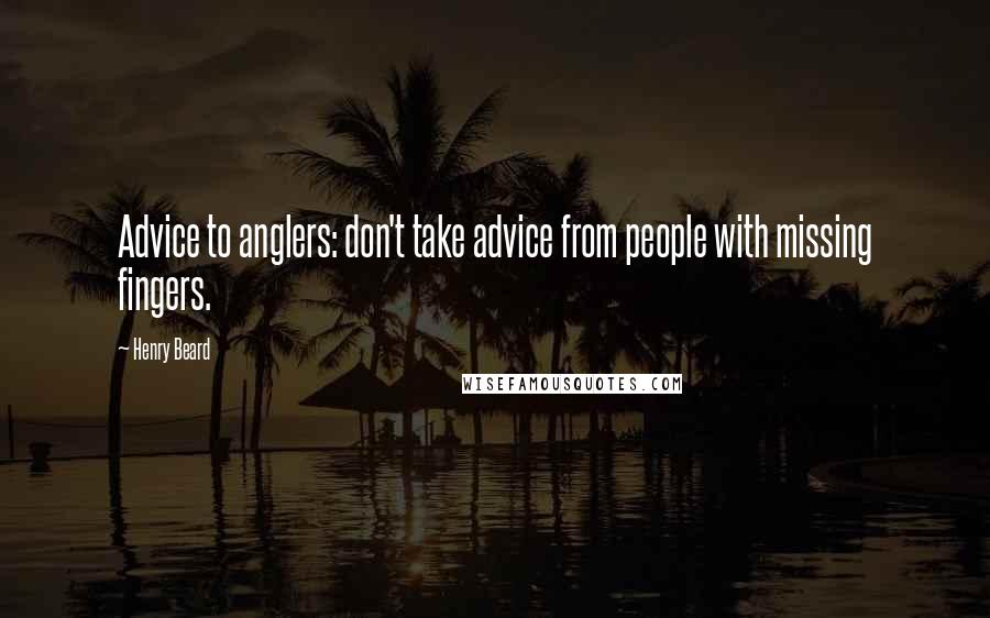 Henry Beard Quotes: Advice to anglers: don't take advice from people with missing fingers.