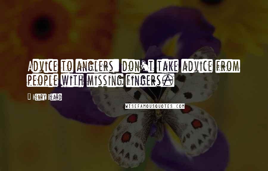 Henry Beard Quotes: Advice to anglers: don't take advice from people with missing fingers.