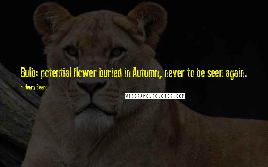 Henry Beard Quotes: Bulb: potential flower buried in Autumn, never to be seen again.