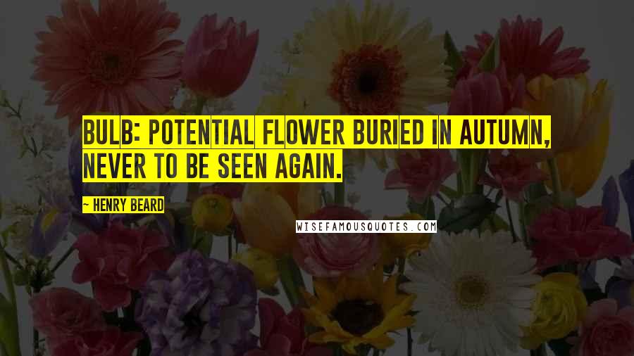 Henry Beard Quotes: Bulb: potential flower buried in Autumn, never to be seen again.