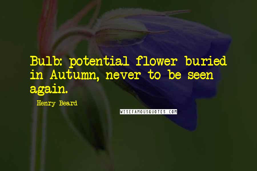 Henry Beard Quotes: Bulb: potential flower buried in Autumn, never to be seen again.
