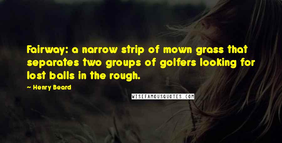 Henry Beard Quotes: Fairway: a narrow strip of mown grass that separates two groups of golfers looking for lost balls in the rough.