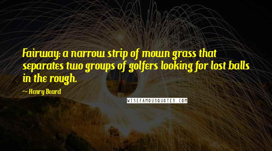 Henry Beard Quotes: Fairway: a narrow strip of mown grass that separates two groups of golfers looking for lost balls in the rough.