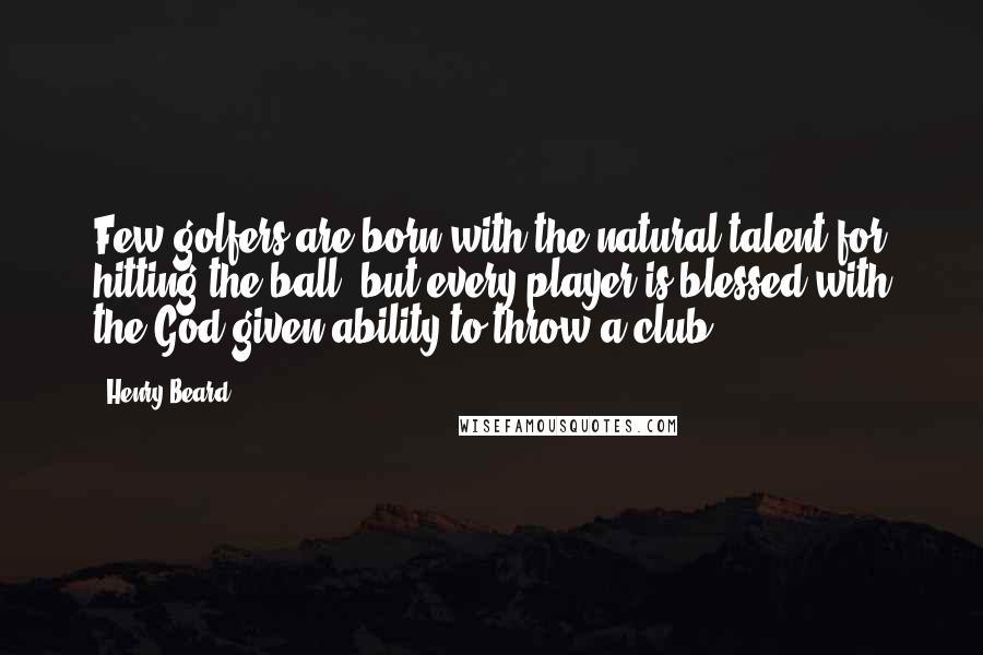 Henry Beard Quotes: Few golfers are born with the natural talent for hitting the ball, but every player is blessed with the God-given ability to throw a club.
