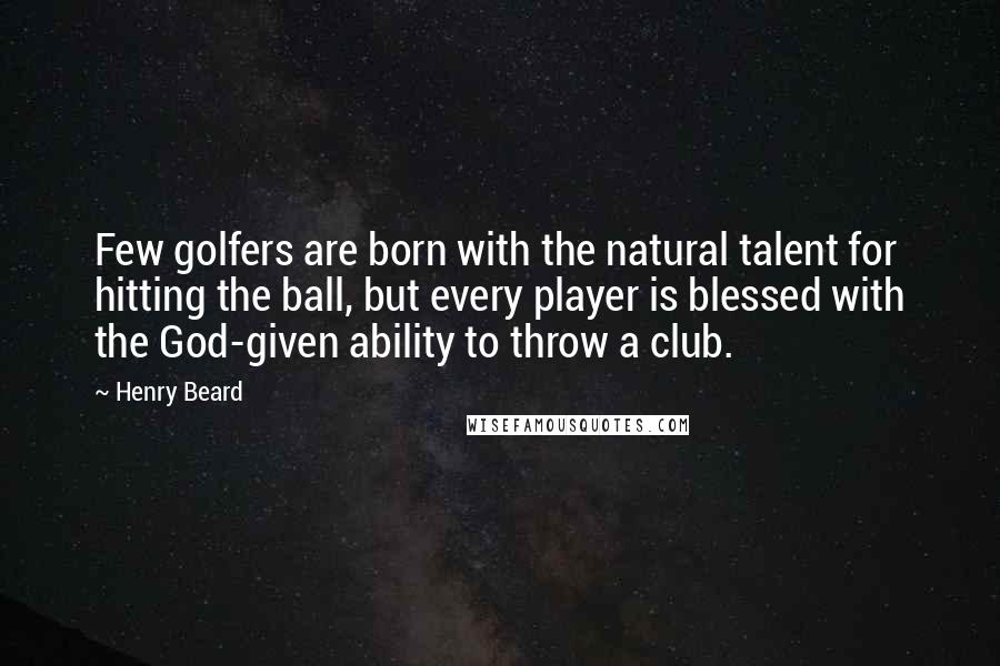 Henry Beard Quotes: Few golfers are born with the natural talent for hitting the ball, but every player is blessed with the God-given ability to throw a club.