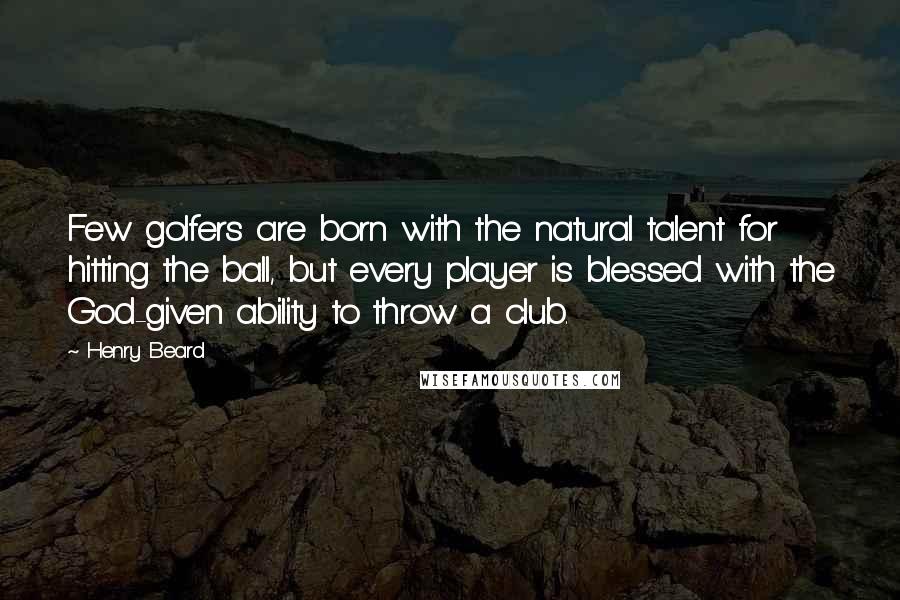 Henry Beard Quotes: Few golfers are born with the natural talent for hitting the ball, but every player is blessed with the God-given ability to throw a club.