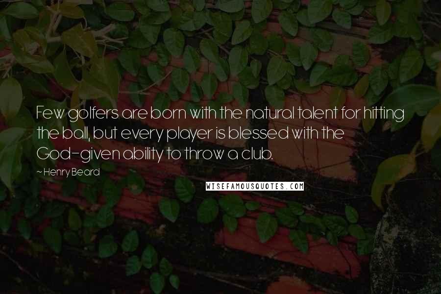 Henry Beard Quotes: Few golfers are born with the natural talent for hitting the ball, but every player is blessed with the God-given ability to throw a club.