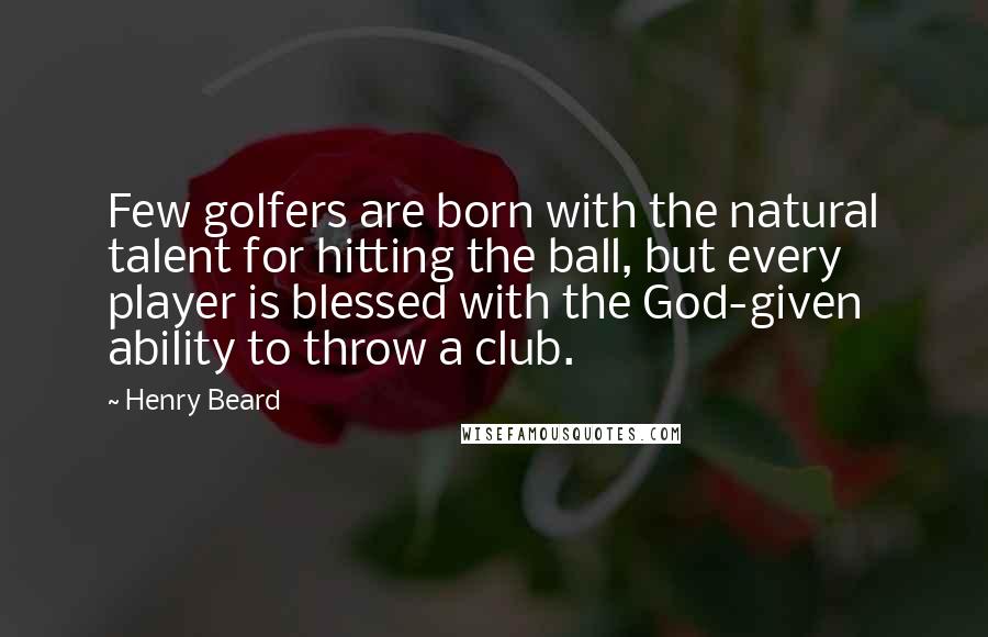 Henry Beard Quotes: Few golfers are born with the natural talent for hitting the ball, but every player is blessed with the God-given ability to throw a club.
