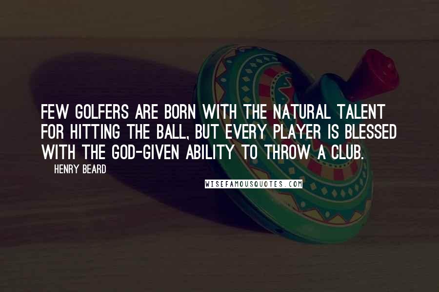 Henry Beard Quotes: Few golfers are born with the natural talent for hitting the ball, but every player is blessed with the God-given ability to throw a club.