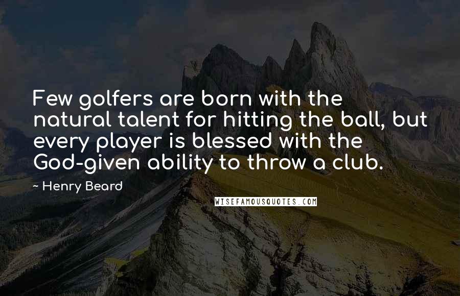Henry Beard Quotes: Few golfers are born with the natural talent for hitting the ball, but every player is blessed with the God-given ability to throw a club.