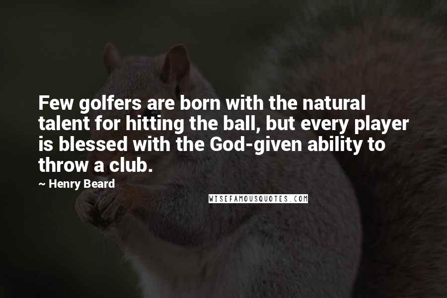 Henry Beard Quotes: Few golfers are born with the natural talent for hitting the ball, but every player is blessed with the God-given ability to throw a club.