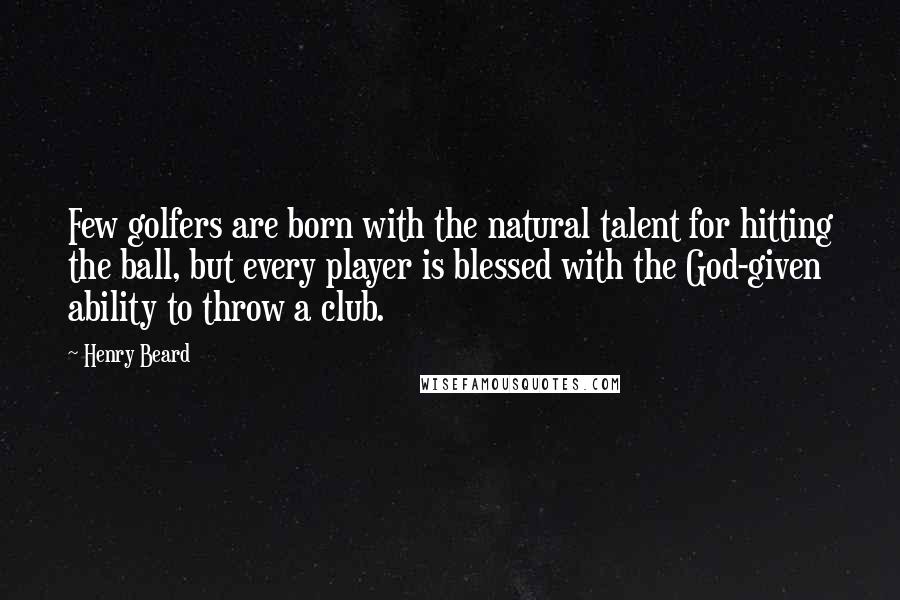 Henry Beard Quotes: Few golfers are born with the natural talent for hitting the ball, but every player is blessed with the God-given ability to throw a club.