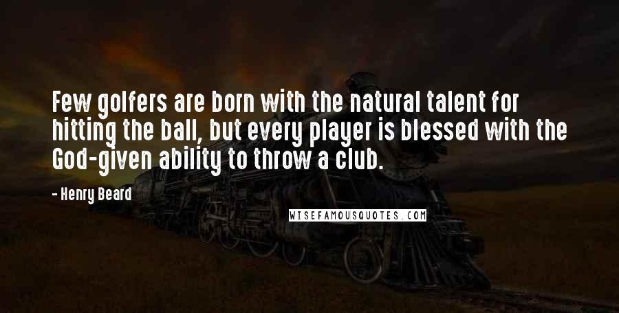 Henry Beard Quotes: Few golfers are born with the natural talent for hitting the ball, but every player is blessed with the God-given ability to throw a club.